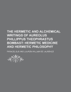 The Hermetic and Alchemical Writings of Aureolus Phillippus Theophrastus Bombast; Hermetic Medicine and Hermetic Philosophy