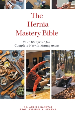 The Hernia Mastery Bible: Your Blueprint for Complete Hernia Management - Kashyap, Ankita, Dr., and Sharma, Prof Krishna N