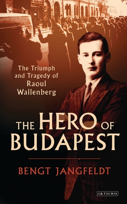 The Hero of Budapest: The Triumph and Tragedy of Raoul Wallenberg - Jangfeldt, Bengt, and Watson, Harry D. (Translated by)