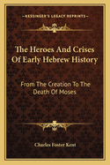 The Heroes And Crises Of Early Hebrew History: From The Creation To The Death Of Moses