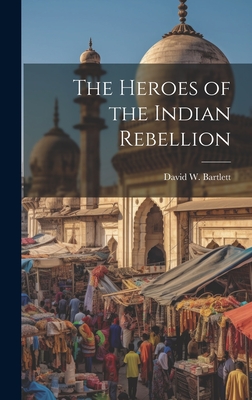 The Heroes of the Indian Rebellion - Bartlett, David W