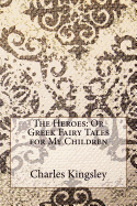 The Heroes: Or Greek Fairy Tales for My Children