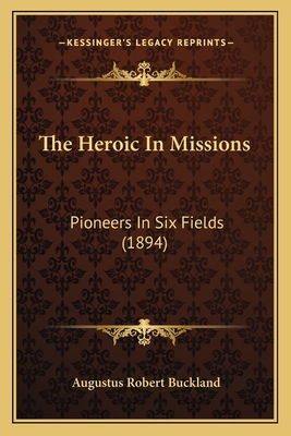 The Heroic in Missions: Pioneers in Six Fields (1894) - Buckland, Augustus Robert