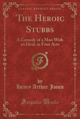 The Heroic Stubbs: A Comedy of a Man with an Ideal, in Four Acts (Classic Reprint) - Jones, Henry Arthur