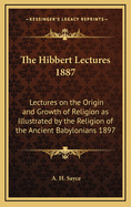 The Hibbert Lectures 1887: Lectures on the Origin and Growth of Religion as Illustrated by the Religion of the Ancient Babylonians 1897