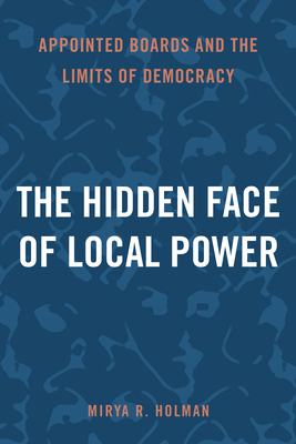 The Hidden Face of Local Power: Appointed Boards and the Limits of Democracy - Holman, Mirya R, Professor