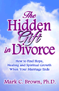 The Hidden Gift in Divorce: How to Find Hope, Healing and Spiritual Growth When Your Marriage Ends