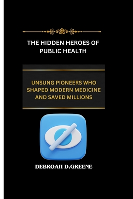 The Hidden Heroes of Public Health: Unsung Pioneers Who Shaped Modern Medicine and Saved Millions - D Greene, Debroah