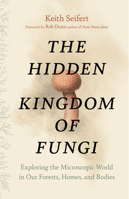 The Hidden Kingdom of Fungi: Exploring the Microscopic World in Our Forests, Homes, and Bodies - Seifert, Keith, and Dr Dunn, Rob (Foreword by)
