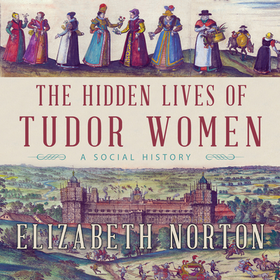 The Hidden Lives of Tudor Women: A Social History - Norton, Elizabeth, and Dixon, Jennifer M (Narrator)