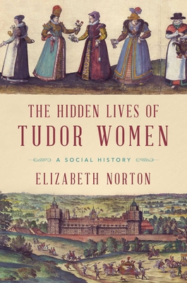 The Hidden Lives of Tudor Women: A Social History - Norton, Elizabeth