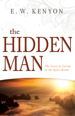 The Hidden Man: The Secret to Living in the Spirit Realm - Kenyon, E W