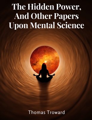 The Hidden Power, And Other Papers Upon Mental Science - Thomas Troward