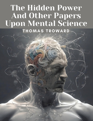 The Hidden Power And Other Papers Upon Mental Science - Thomas Troward