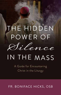 The Hidden Power of Silence in the Mass: A Guide for Encountering Christ in the Liturgy - Hicks Osb, Boniface, Fr.