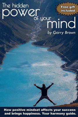 The hidden Power of your Mind: How positive mindset affects your success and brings happiness.Your harmony guide. - Brown, Garry