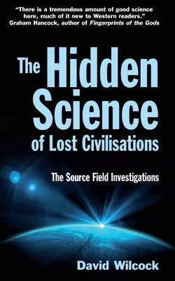 The Hidden Science of Lost Civilisations: The Source Field Investigations - Wilcock, David