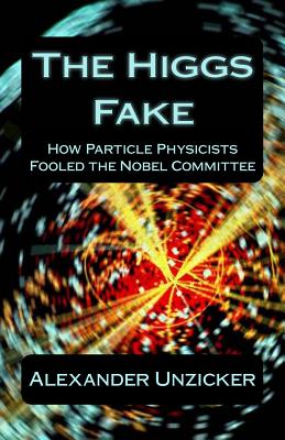 The Higgs Fake: How Particle Physicists Fooled the Nobel Committee - Unzicker, Alexander