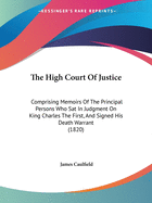 The High Court Of Justice: Comprising Memoirs Of The Principal Persons Who Sat In Judgment On King Charles The First, And Signed His Death Warrant (1820)