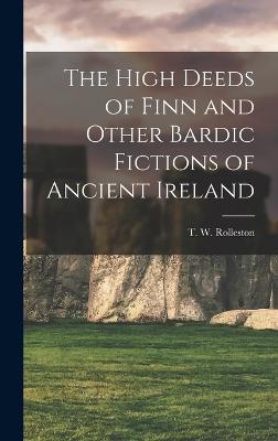 The High Deeds of Finn and Other Bardic Fictions of Ancient Ireland - Rolleston, T W