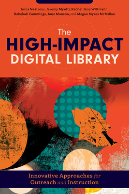 The High-Impact Digital Library: Innovative Approaches for Outreach and Instruction - Neatrour, Anna, and Myntti, Jeremy, and Wittmann, Rachel Jane