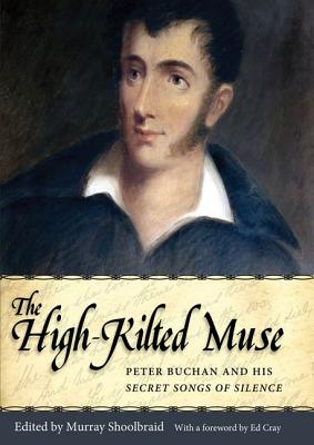 The High-Kilted Muse: Peter Buchan and His Secret Songs of Silence - Shoolbraid, Murray (Editor), and Cray, Ed (Foreword by)