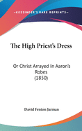 The High Priest's Dress: Or Christ Arrayed In Aaron's Robes (1850)