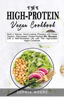 The high-protein vegan cookbook: Build a Natural, Good-Looking Physique with Purely Organic, Plant-based, Protein-Packed 50+ Recipes. Live a Well-Nourished Life with This High-protein Vegan Cookbook. - Moore, Sophia