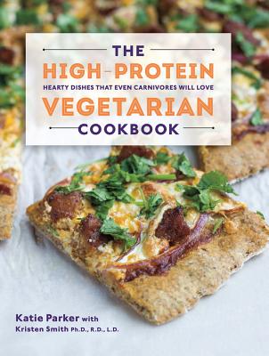The High-Protein Vegetarian Cookbook: Hearty Dishes That Even Carnivores Will Love - Parker, Katie, and Smith, Kristen