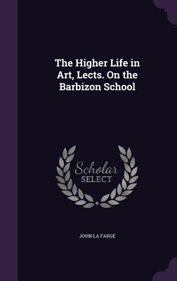 The Higher Life in Art, Lects. On the Barbizon School - La Farge, John, Professor