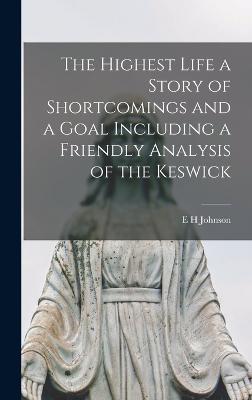 The Highest Life a Story of Shortcomings and a Goal Including a Friendly Analysis of the Keswick - Johnson, E H