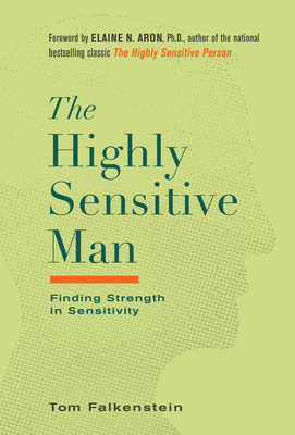 The Highly Sensitive Man: How Mastering Natural Insticts, Ethics, and Empathy Can Enrich Men's Lives and the Lives of Those Who Love Them - Falkenstein, Tom