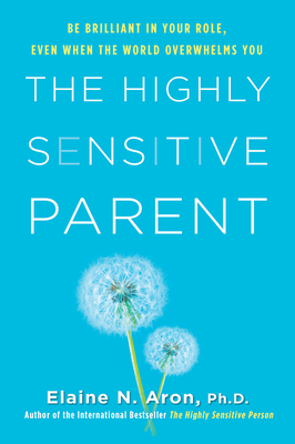 The Highly Sensitive Parent: Be Brilliant in Your Role, Even When the World Overwhelms You - Aron, Elaine N