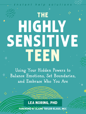 The Highly Sensitive Teen: Using Your Hidden Powers to Balance Emotions, Set Boundaries, and Embrace Who You Are - Noring, Lea, PhD, and Taylor-Klaus, Elaine (Foreword by)