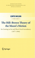 The Hill-Brown Theory of the Moon's Motion: Its Coming-to-be and Short-lived Ascendancy (1877-1984)