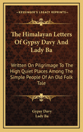 The Himalayan Letters of Gypsy Davy and Lady Ba: Written on Pilgrimage to the High Quiet Places Among the Simple People of an Old Folk Tale