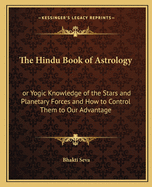 The Hindu Book of Astrology: or Yogic Knowledge of the Stars and Planetary Forces and How to Control Them to Our Advantage