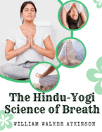 The Hindu-Yogi Science of Breath: A Complete Manual Of The Oriental Breathing Philosophy Of Physical, Mental, Psychic And Spiritual Development