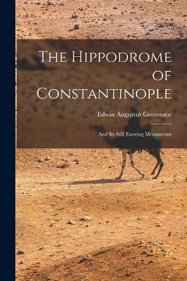 The Hippodrome of Constantinople: And Its Still Existing Monuments - Grosvenor, Edwin Augustus