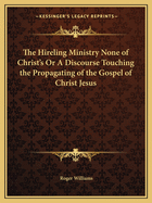 The Hireling Ministry None of Christ's or a Discourse Touching the Propagating of the Gospel of Christ Jesus