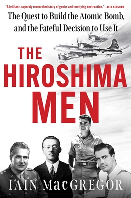 The Hiroshima Men: The Quest to Build the Atomic Bomb, and the Fateful Decision to Use It - MacGregor, Iain