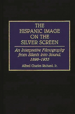 The Hispanic Image on the Silver Screen: An Interpretive Filmography from Silents Into Sound, 1898-1935 - Richard, Alfred Charles