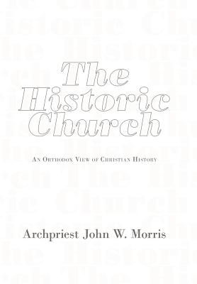 The Historic Church: An Orthodox View of Christian History - Morris, Archpriest John W.