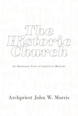 The Historic Church: An Orthodox View of Christian History - Morris, Archpriest John W.