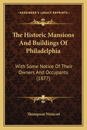 The Historic Mansions and Buildings of Philadelphia: With Some Notice of Their Owners and Occupants