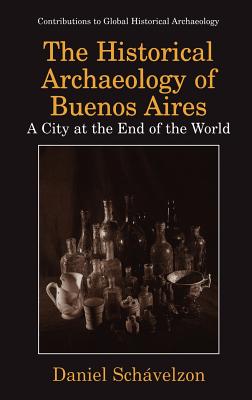 The Historical Archaeology of Buenos Aires: A City at the End of the World - Schvelzon, Daniel, and South, Stanley (Foreword by)