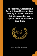 The Historical Charters and Constitutional Documents of the City of London. with an Introd., Appendix, and Copious Index by Walter de Gray Birch