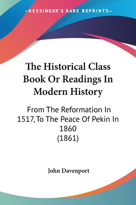 The Historical Class Book Or Readings In Modern History: From The Reformation In 1517, To The Peace Of Pekin In 1860 (1861) - Davenport, John