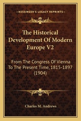 The Historical Development Of Modern Europe V2: From The Congress Of Vienna To The Present Time, 1815-1897 (1904) - Andrews, Charles M