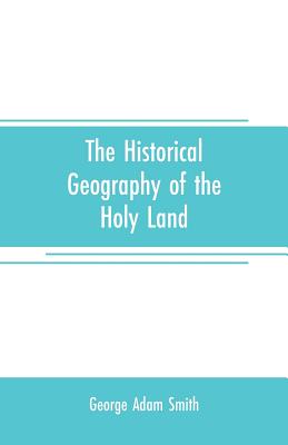 The historical geography of the Holy land: especially in relation to the history of Israel and of the early church - Adam Smith, George